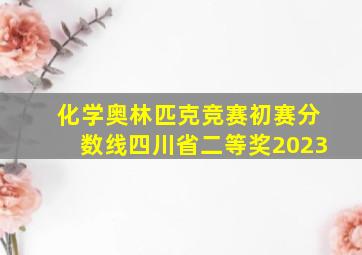 化学奥林匹克竞赛初赛分数线四川省二等奖2023