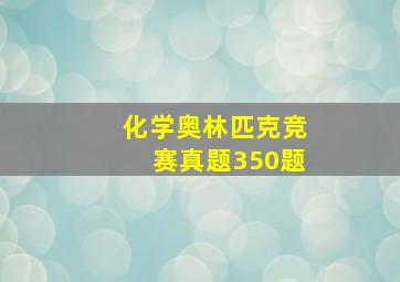 化学奥林匹克竞赛真题350题