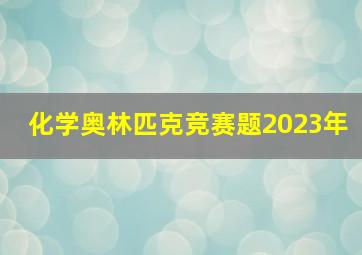 化学奥林匹克竞赛题2023年