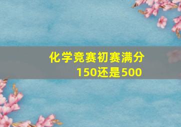 化学竞赛初赛满分150还是500