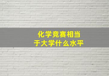 化学竞赛相当于大学什么水平