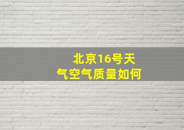 北京16号天气空气质量如何