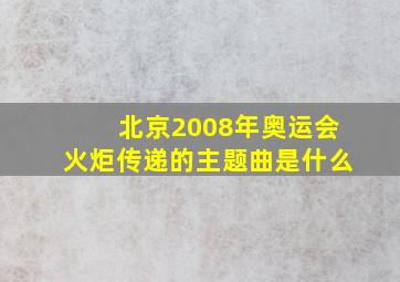 北京2008年奥运会火炬传递的主题曲是什么