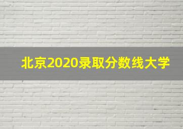 北京2020录取分数线大学