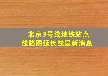 北京3号线地铁站点线路图延长线最新消息