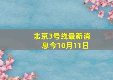 北京3号线最新消息今10月11日