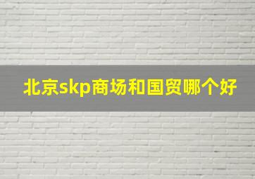 北京skp商场和国贸哪个好