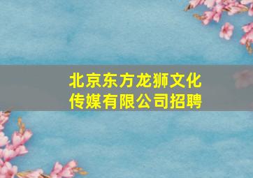 北京东方龙狮文化传媒有限公司招聘