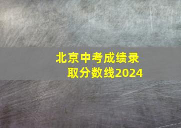 北京中考成绩录取分数线2024