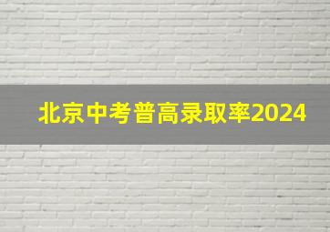 北京中考普高录取率2024