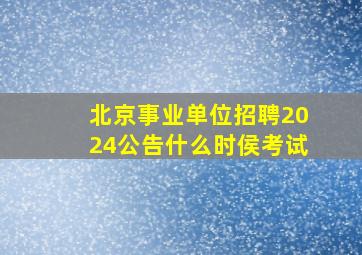 北京事业单位招聘2024公告什么时侯考试