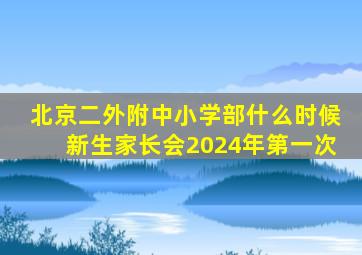 北京二外附中小学部什么时候新生家长会2024年第一次