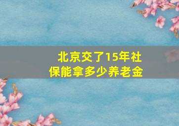 北京交了15年社保能拿多少养老金