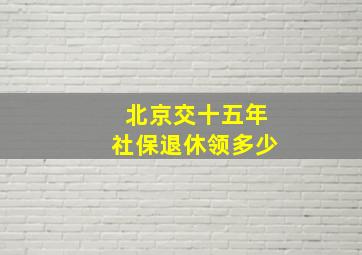 北京交十五年社保退休领多少