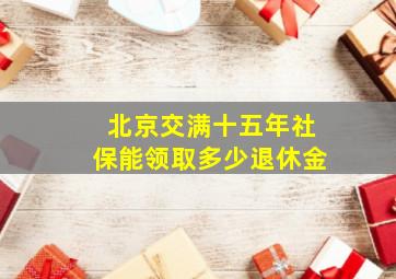 北京交满十五年社保能领取多少退休金