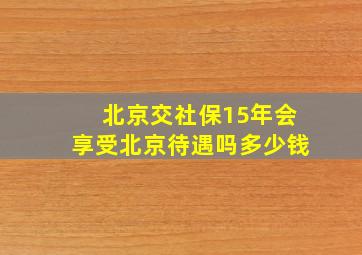 北京交社保15年会享受北京待遇吗多少钱