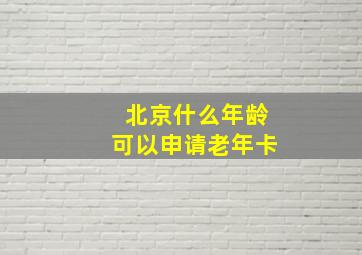 北京什么年龄可以申请老年卡