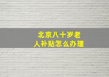 北京八十岁老人补贴怎么办理