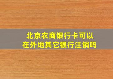 北京农商银行卡可以在外地其它银行注销吗