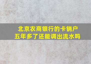 北京农商银行的卡销户五年多了还能调出流水吗