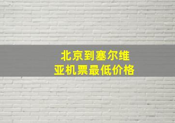 北京到塞尔维亚机票最低价格