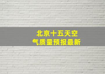 北京十五天空气质量预报最新