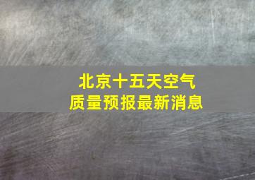 北京十五天空气质量预报最新消息