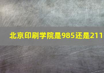 北京印刷学院是985还是211