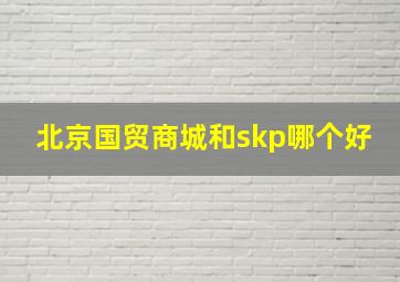 北京国贸商城和skp哪个好