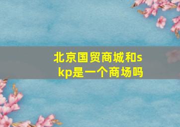 北京国贸商城和skp是一个商场吗