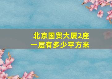 北京国贸大厦2座一层有多少平方米