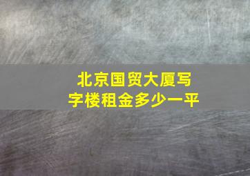 北京国贸大厦写字楼租金多少一平