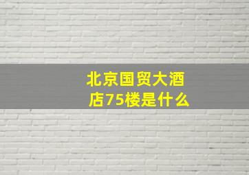 北京国贸大酒店75楼是什么