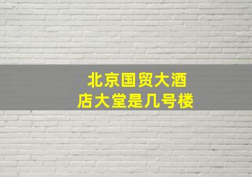 北京国贸大酒店大堂是几号楼