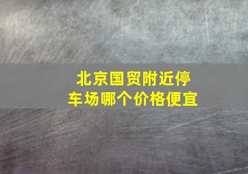 北京国贸附近停车场哪个价格便宜