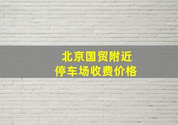 北京国贸附近停车场收费价格