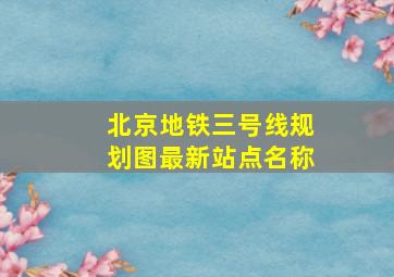 北京地铁三号线规划图最新站点名称