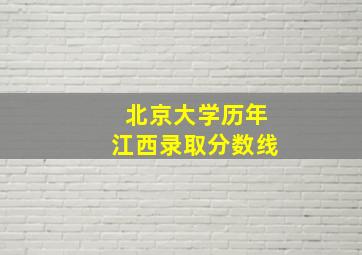 北京大学历年江西录取分数线