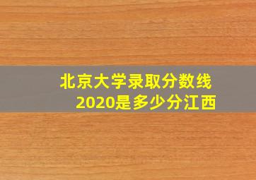 北京大学录取分数线2020是多少分江西