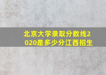 北京大学录取分数线2020是多少分江西招生