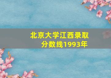 北京大学江西录取分数线1993年