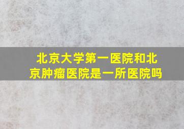 北京大学第一医院和北京肿瘤医院是一所医院吗