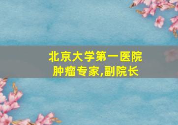 北京大学第一医院肿瘤专家,副院长