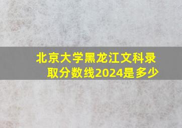 北京大学黑龙江文科录取分数线2024是多少