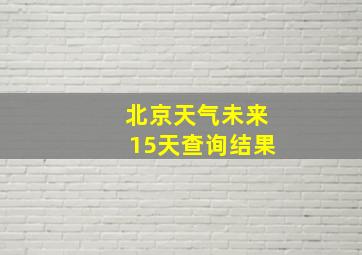 北京天气未来15天查询结果