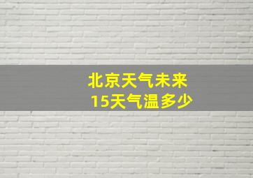 北京天气未来15天气温多少