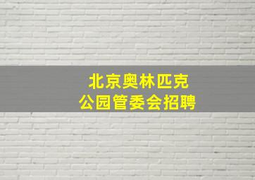 北京奥林匹克公园管委会招聘