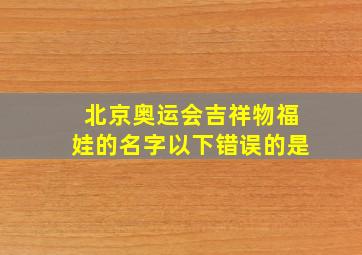 北京奥运会吉祥物福娃的名字以下错误的是