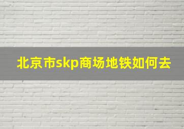 北京市skp商场地铁如何去