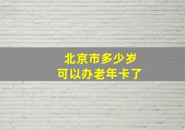 北京市多少岁可以办老年卡了